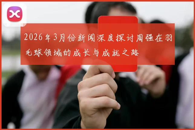 2026年3月份新闻深度探讨周强在羽毛球领域的成长与成就之路
