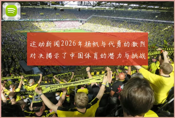 运动新闻2026年杨帆与代勇的激烈对决揭示了中国体育的潜力与挑战