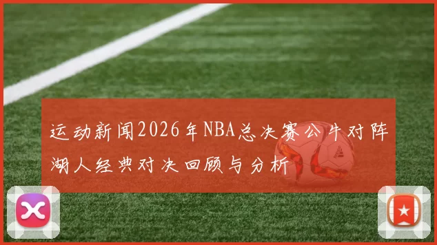 运动新闻2026年NBA总决赛公牛对阵湖人经典对决回顾与分析