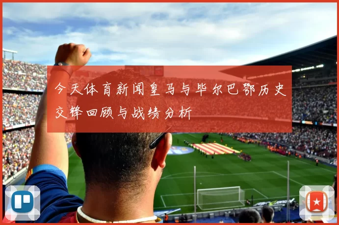 今天体育新闻皇马与毕尔巴鄂历史交锋回顾与战绩分析