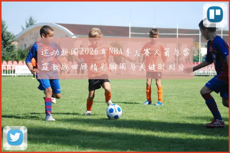 运动新闻2026年NBA季后赛火箭与雷霆激战回顾精彩瞬间与关键时刻分析